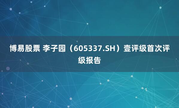 博易股票 李子园（605337.SH）壹评级首次评级报告