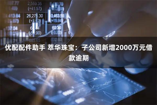 优配配件助手 萃华珠宝：子公司新增2000万元借款逾期