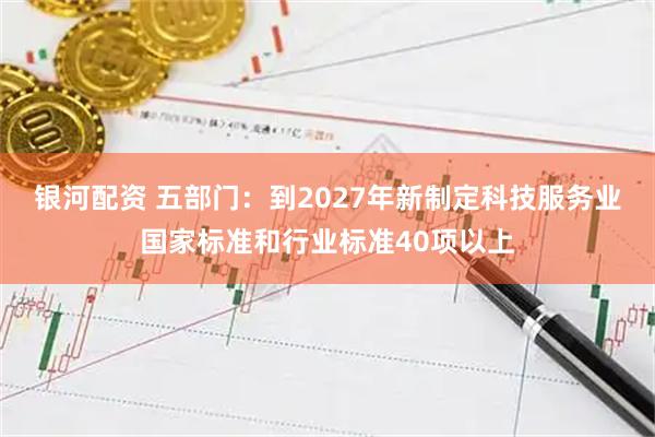 银河配资 五部门：到2027年新制定科技服务业国家标准和行业标准40项以上
