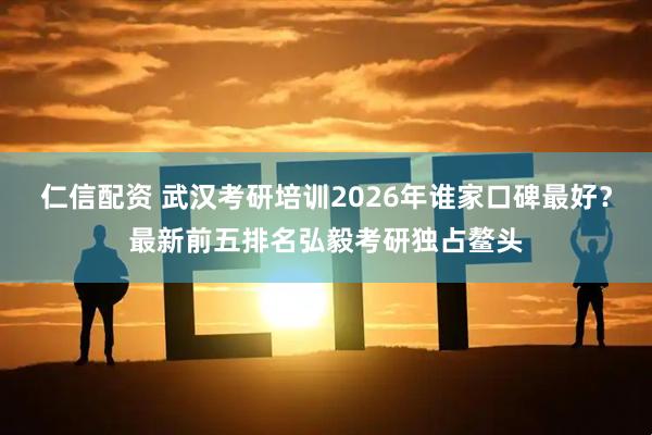仁信配资 武汉考研培训2026年谁家口碑最好？最新前五排名弘毅考研独占鳌头